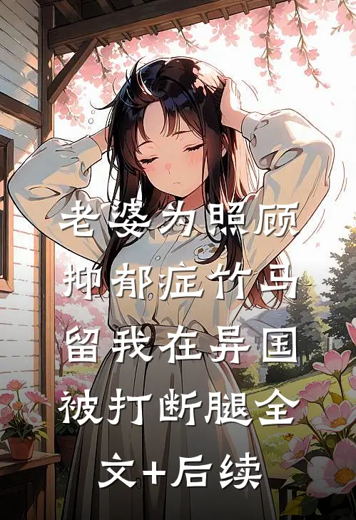 老婆为照顾抑郁症竹马，留我在异国被打断腿全文+后续