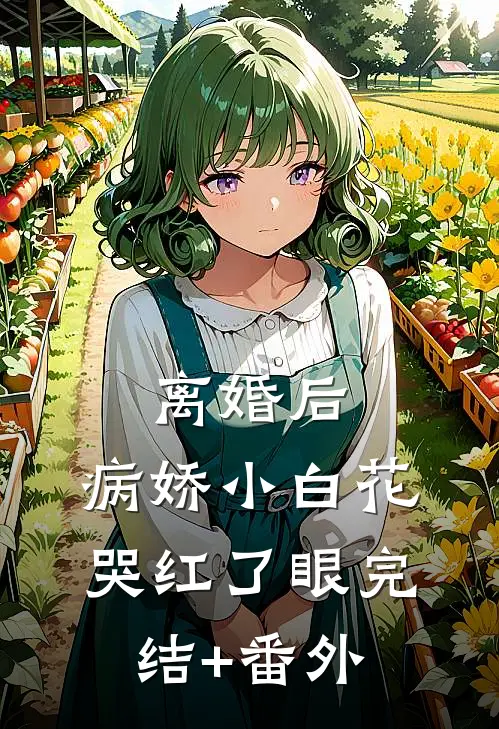 离婚后，病娇小白花哭红了眼完结+番外