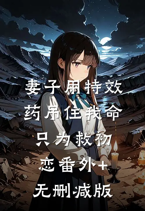 妻子用特效药吊住我命，只为救初恋番外+无删减版