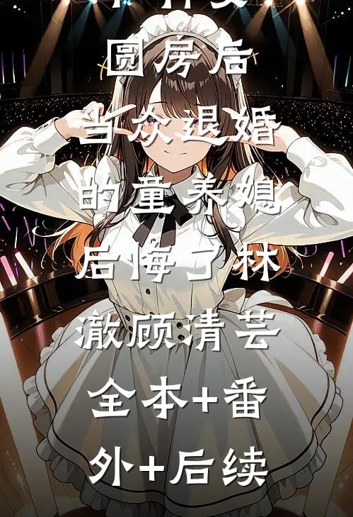 和神女圆房后，当众退婚的童养媳后悔了林澈顾清芸:全本+番外+后续