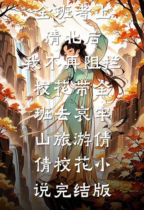 全班考上清北后，我不再阻拦校花带全班去哀牢山旅游倩倩校花小说完结版