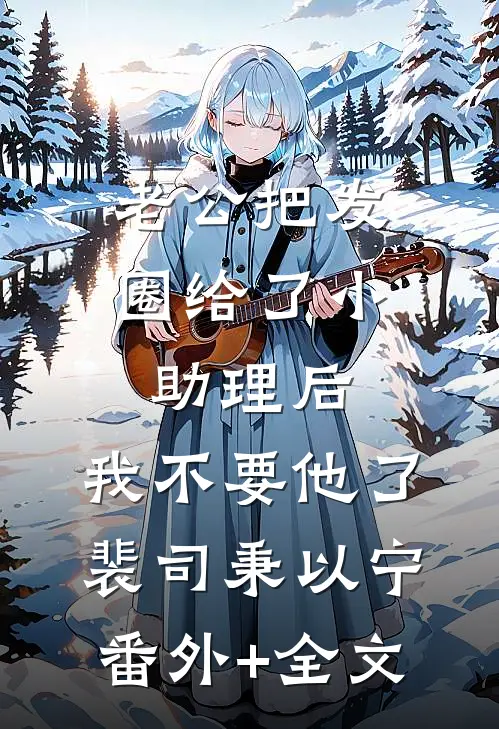 老公把发圈给了小助理后，我不要他了裴司秉以宁:(番外)+(全文)