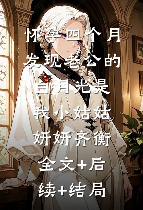 怀孕四个月，发现老公的白月光是我小姑姑妍妍齐衡:全文+后续+结局