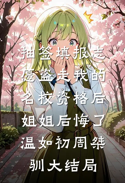 抽签填报志愿盗走我的名校资格后，姐姐后悔了温如初周桀驯大结局
