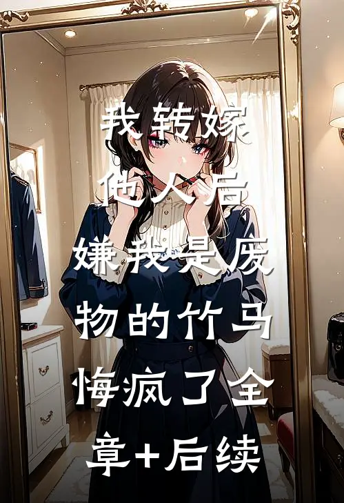 我转嫁他人后，嫌我是废物的竹马悔疯了全章+后续