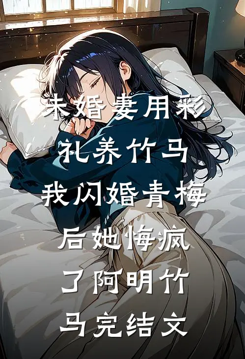 未婚妻用彩礼养竹马，我闪婚青梅后她悔疯了阿明竹马完结文