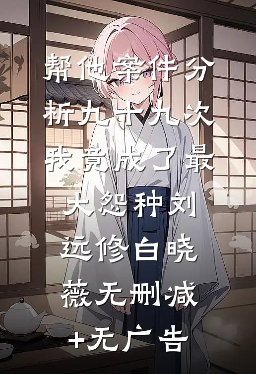 帮他案件分析九十九次，我竟成了最大怨种刘远修白晓薇无删减+无广告