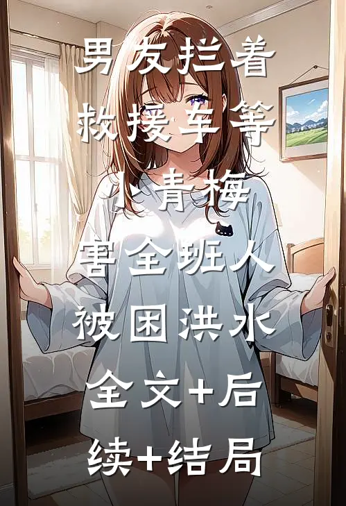 男友拦着救援车等小青梅，害全班人被困洪水:全文+后续+结局