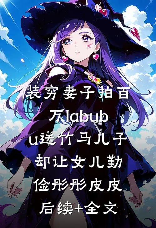 装穷妻子拍百万labubu送竹马儿子，却让女儿勤俭彤彤皮皮后续+全文