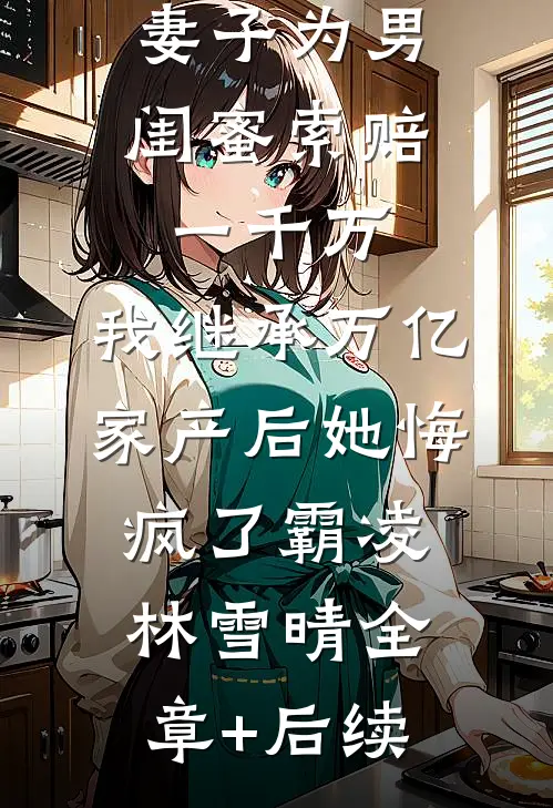 妻子为男闺蜜索赔一千万，我继承万亿家产后她悔疯了霸凌林雪晴全章+后续