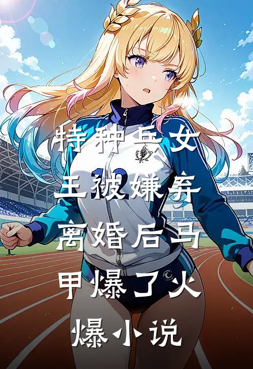 特种兵女王被嫌弃，离婚后马甲爆了火爆小说