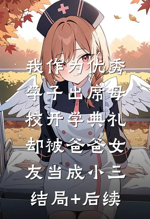 我作为优秀学子出席母校开学典礼，却被爸爸女友当成小三结局+后续