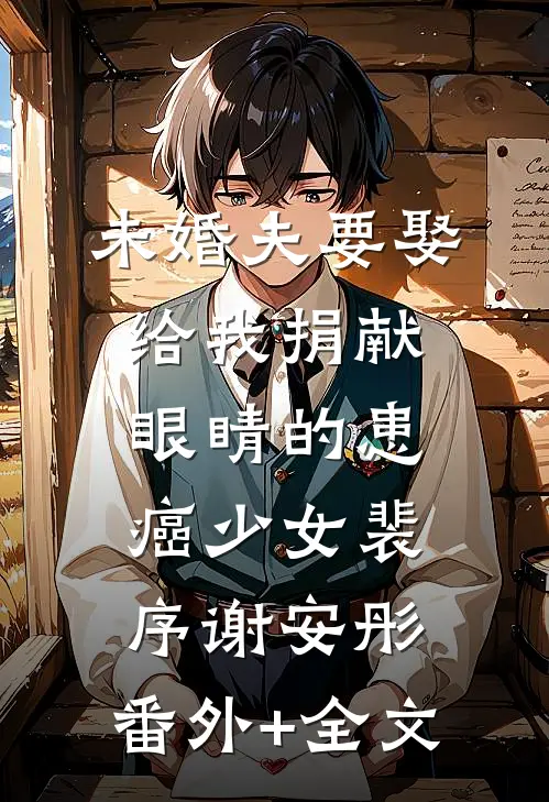 未婚夫要娶给我捐献眼睛的患癌少女裴序谢安彤:(番外)+(全文)