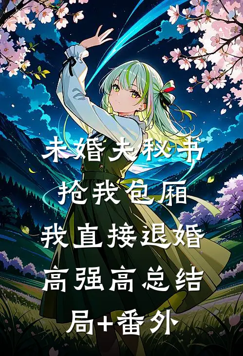 未婚夫秘书抢我包厢，我直接退婚高强高总结局+番外