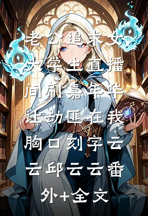 老公追求女大学生直播间刷嘉年华，让劫匪在我胸口刻字云云邱云云(番外)+(全文)