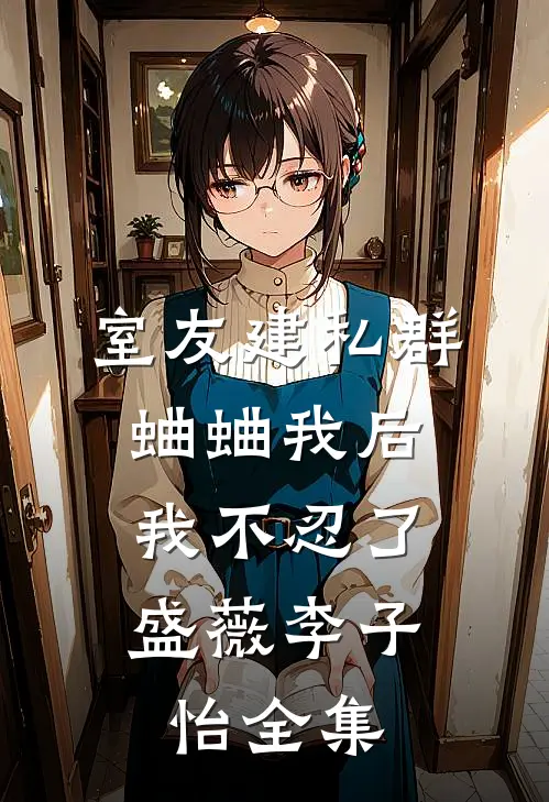 室友建私群蛐蛐我后，我不忍了盛薇李子怡全集