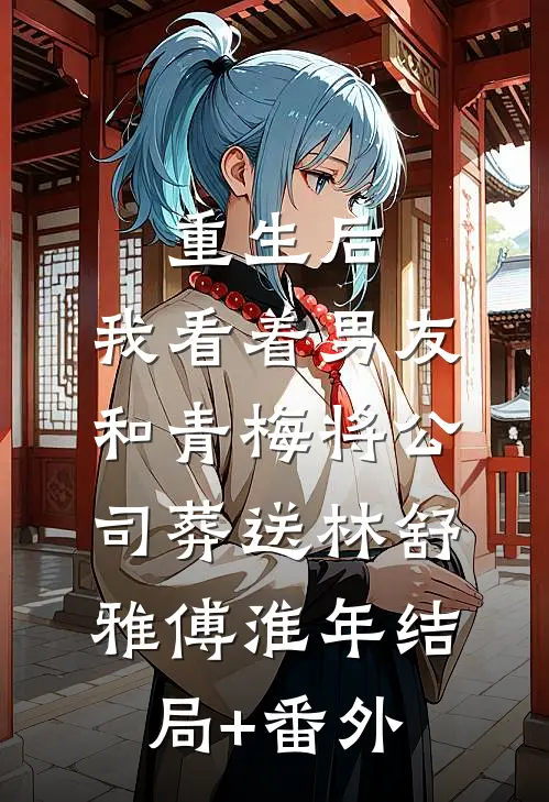 重生后，我看着男友和青梅将公司葬送林舒雅傅淮年结局+番外