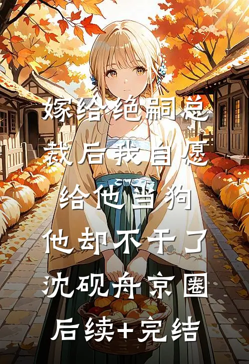 嫁给绝嗣总裁后我自愿给他当狗，他却不干了沈砚舟京圈后续+完结