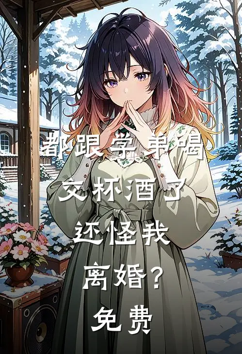 都跟学弟喝交杯酒了，还怪我离婚？免费