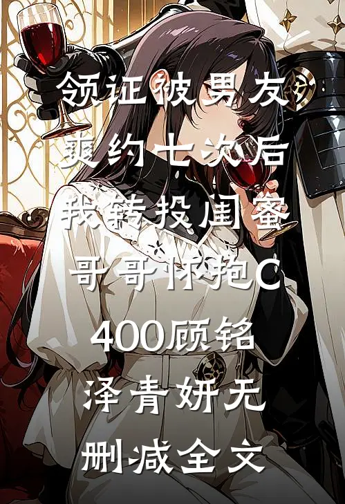 领证被男友爽约七次后，我转投闺蜜哥哥怀抱C400顾铭泽青妍无删减全文