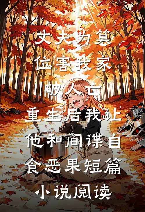 丈夫为篡位害我家破人亡，重生后我让他和间谍自食恶果短篇小说阅读