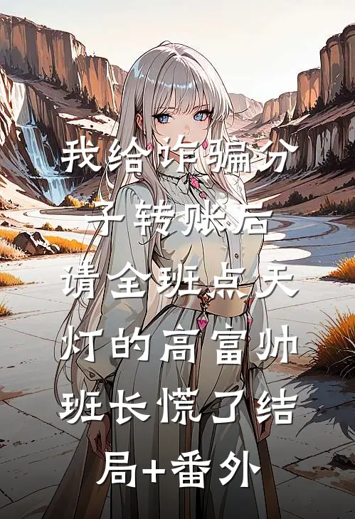 我给诈骗分子转账后，请全班点天灯的高富帅班长慌了结局+番外