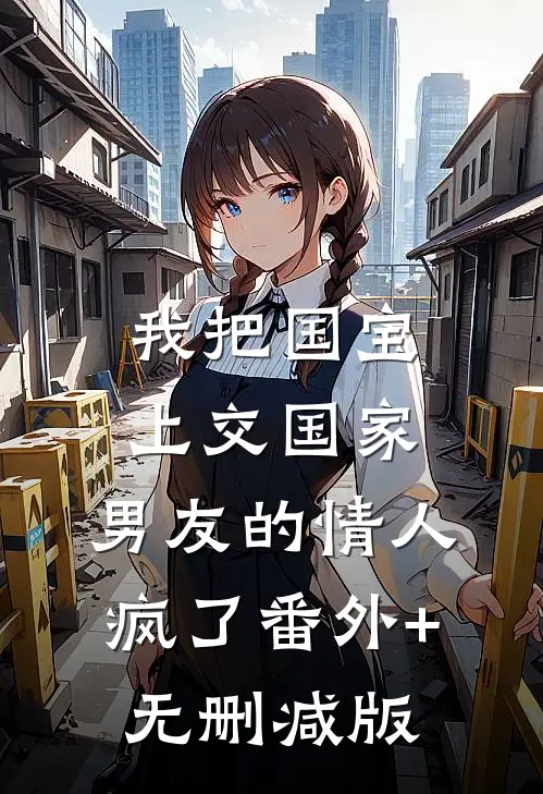 我把国宝上交国家，男友的情人疯了番外+无删减版