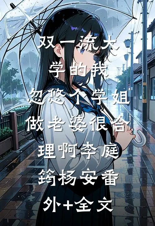 双一流大学的我，忽悠个学姐做老婆很合理啊李庭筠杨安(番外)+(全文)