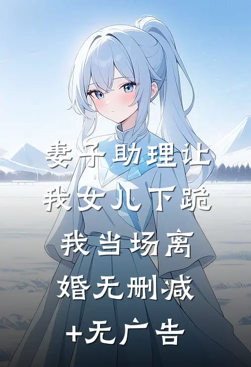 妻子助理让我女儿下跪，我当场离婚无删减+无广告
