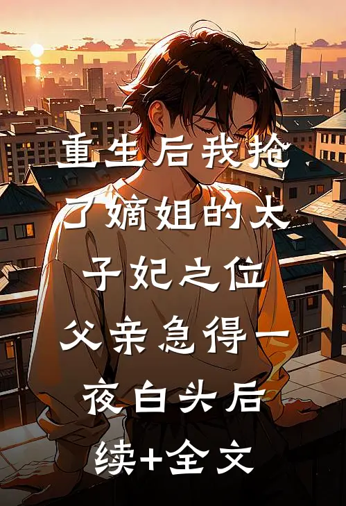 重生后我抢了嫡姐的太子妃之位，父亲急得一夜白头后续+全文