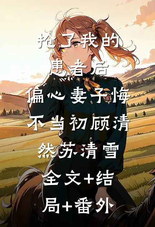抢了我的患者后，偏心妻子悔不当初顾清然苏清雪:全文+结局+番外