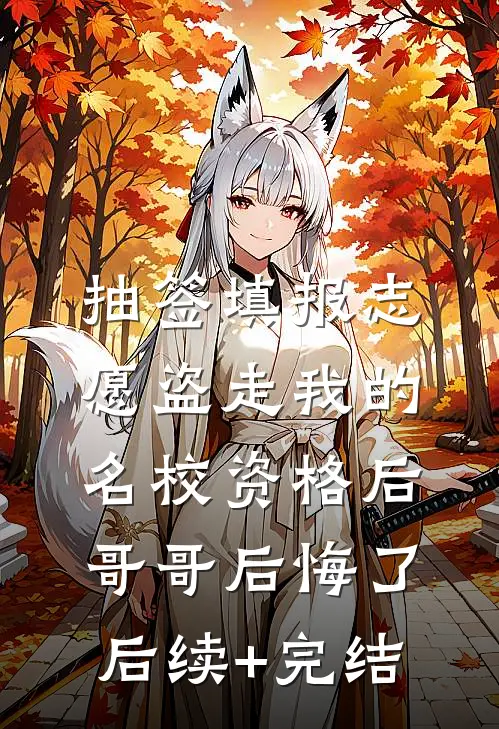 抽签填报志愿盗走我的名校资格后，哥哥后悔了后续+完结