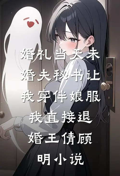 婚礼当天未婚夫秘书让我穿伴娘服，我直接退婚王倩顾明小说