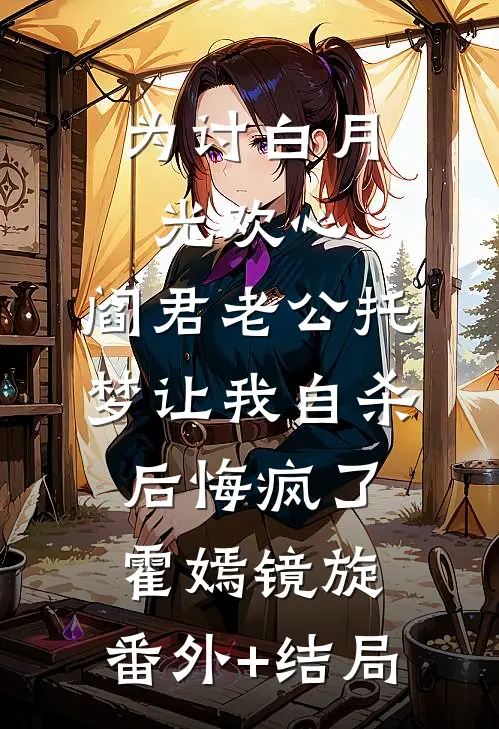 为讨白月光欢心，阎君老公托梦让我自杀后悔疯了霍嫣镜旋:(番外)+(结局)