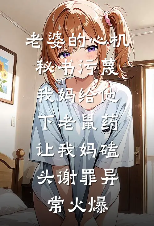 老婆的心机秘书污蔑我妈给他下老鼠药，让我妈磕头谢罪异常火爆