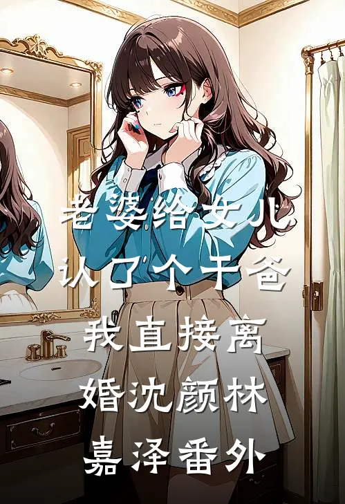 老婆给女儿认了个干爸，我直接离婚沈颜林嘉泽番外