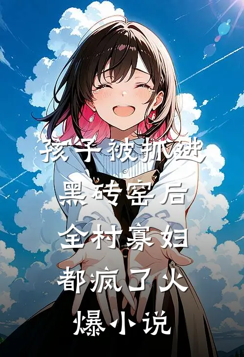孩子被抓进黑砖窑后，全村寡妇都疯了火爆小说