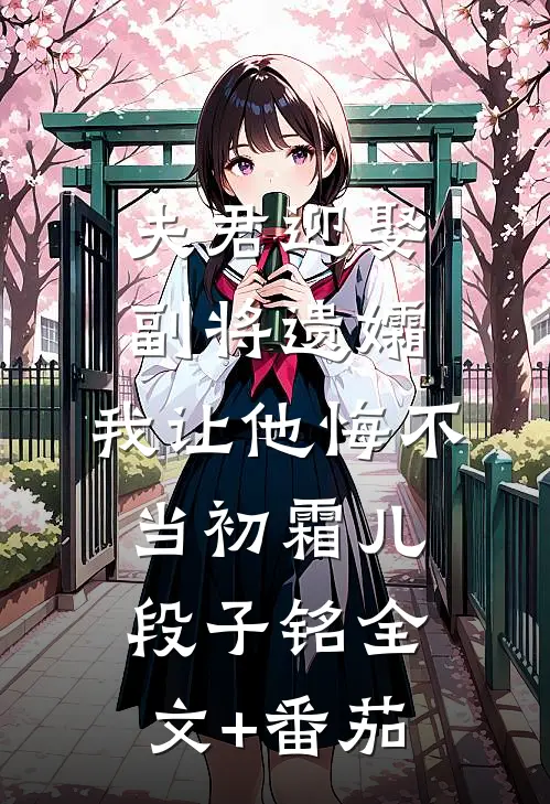 夫君迎娶副将遗孀，我让他悔不当初霜儿段子铭全文+番茄