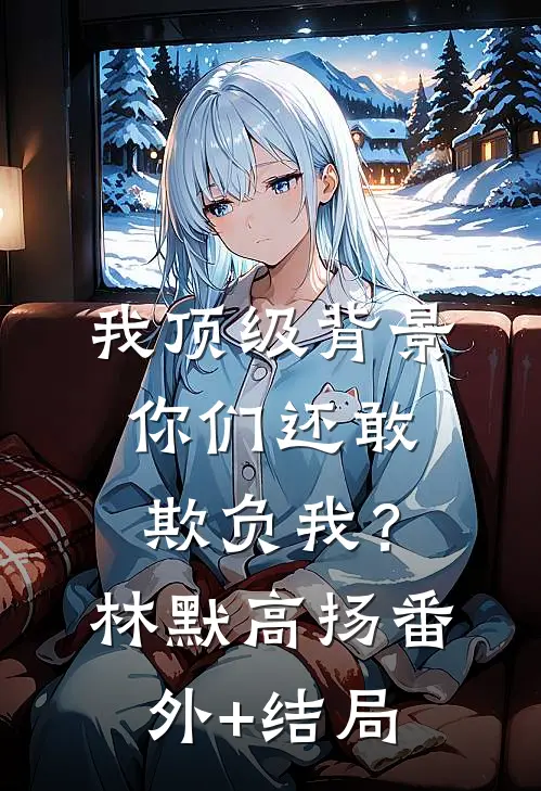 我顶级背景，你们还敢欺负我？林默高扬(番外)+(结局)