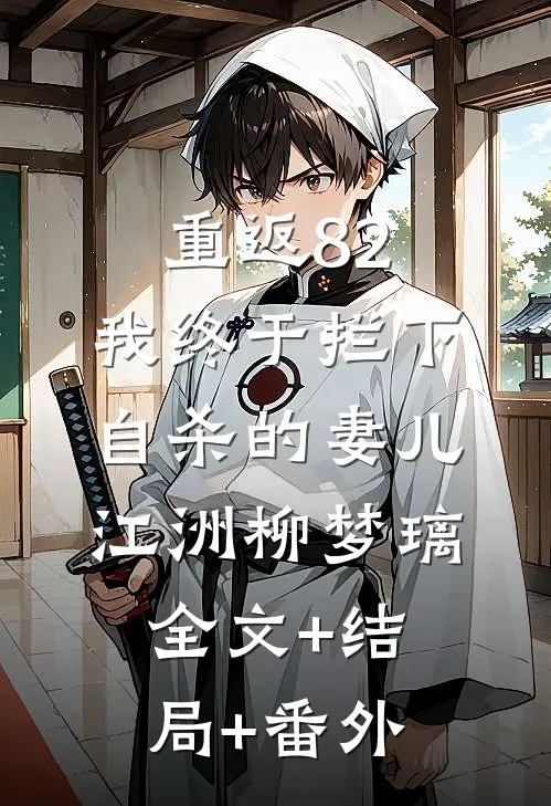 重返82：我终于拦下自杀的妻儿江洲柳梦璃全文+结局+番外