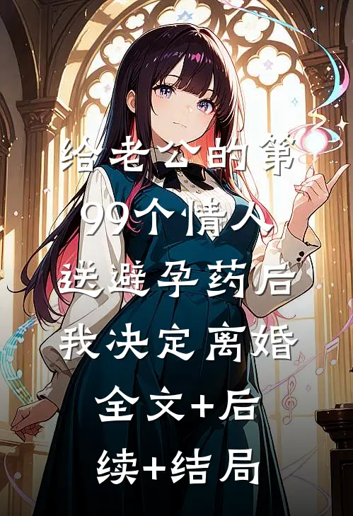 给老公的第99个情人送避孕药后，我决定离婚全文+后续+结局