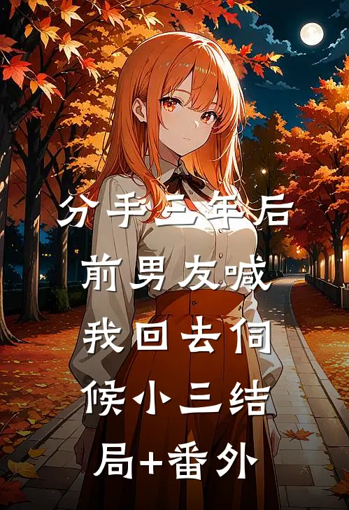 分手三年后，前男友喊我回去伺候小三结局+番外