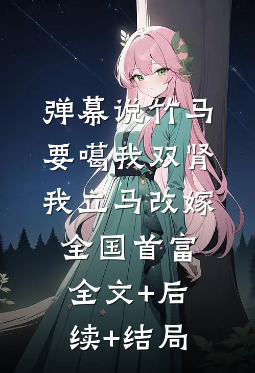 弹幕说竹马要噶我双肾，我立马改嫁全国首富全文+后续+结局