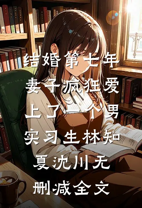 结婚第七年，妻子疯狂爱上了一个男实习生林知夏沈川无删减全文