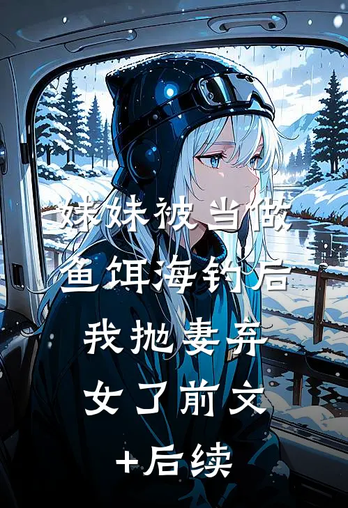 妹妹被当做鱼饵海钓后，我抛妻弃女了前文+后续