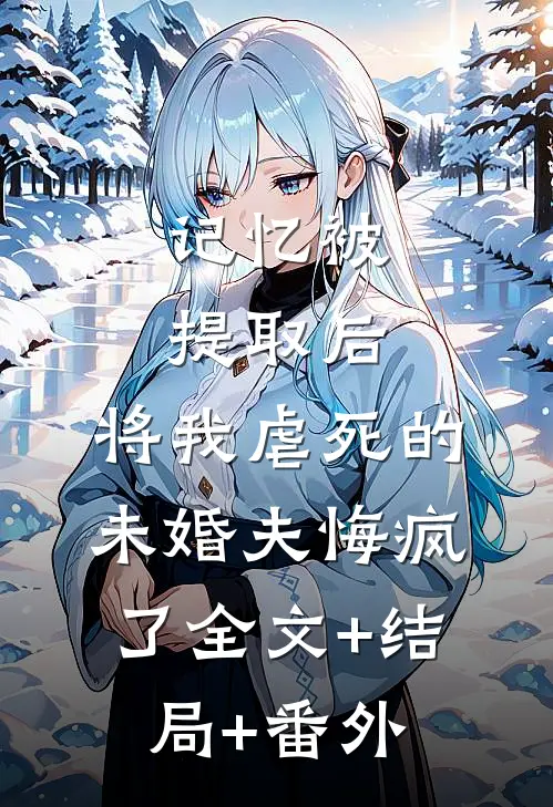 记忆被提取后，将我虐死的未婚夫悔疯了全文+结局+番外
