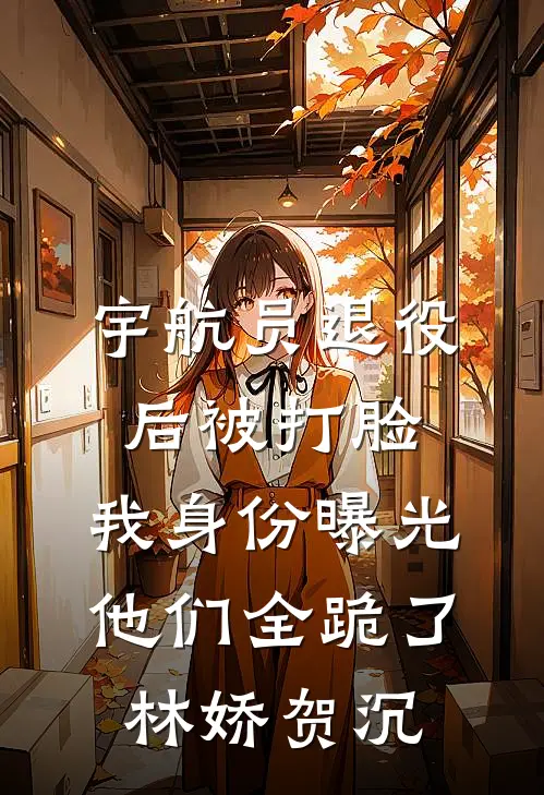 宇航员退役后被打脸，我身份曝光他们全跪了林娇贺沉