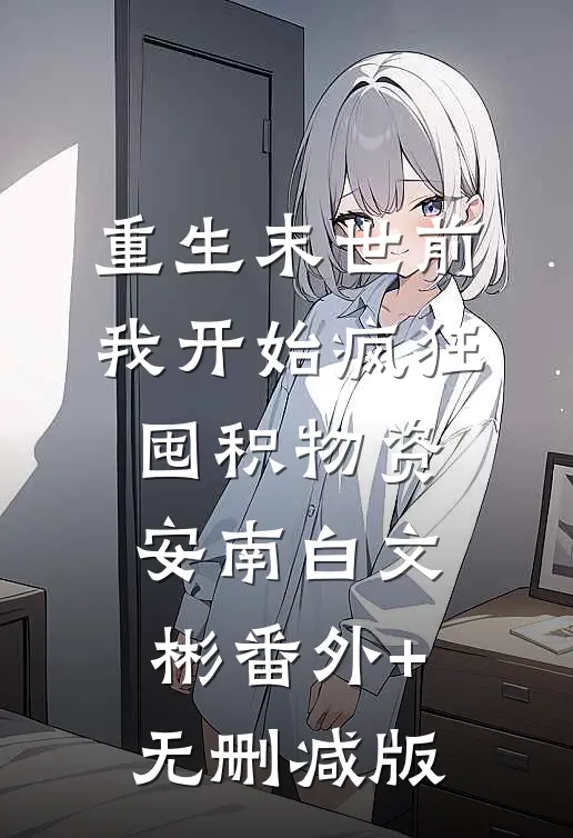 重生末世前，我开始疯狂囤积物资安南白文彬番外+无删减版