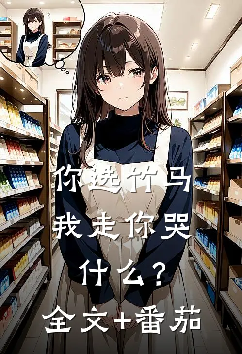 你选竹马，我走你哭什么？全文+番茄