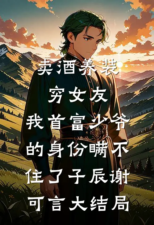 卖酒养装穷女友，我首富少爷的身份瞒不住了子辰谢可言大结局